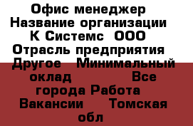 Офис-менеджер › Название организации ­ К Системс, ООО › Отрасль предприятия ­ Другое › Минимальный оклад ­ 20 000 - Все города Работа » Вакансии   . Томская обл.